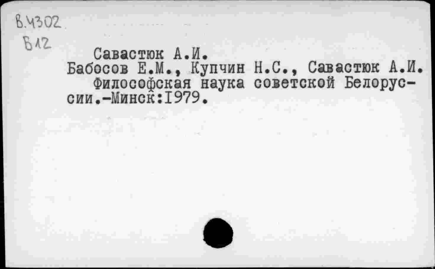 ﻿£>№02
Савастюк А.И.
Бабосов Е.М., Купчин Н.С., Савастюк А.И Философская наука советской Белоруссии. -Минск:1979.